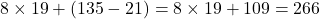 Rendered by QuickLaTeX.com 8 \times 19 + ( 135 - 21) = 8 \times 19 + 109 = 266