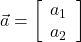  \vec{a} = \left[\begin{array}{cc} a_1 \\ a_2 \end{array}\right] 