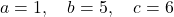 a = 1, \quad b = 5, \quad c = 6\\