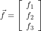  \vec{f}=\left[\begin{array}{ccc} f_1 \\ f_2\\ f_3\end{array}\right] 