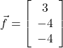  \vec{f}=\left[\begin{array}{ccc} 3\\ -4\\ -4\end{array}\right] 