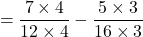 $$ = \frac{7 \times 4}{12 \times 4} - \frac{5 \times 3}{16 \times 3}$$