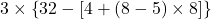  3 \times \left\{ 32 - \left[ 4 + (8 - 5) \times 8 \right] \right\} 