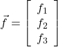  \vec{f}=\left[\begin{array}{ccc} f_1 \\ f_2\\ f_3\end{array}\right] 