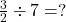  \frac{3}{2} \div 7 = ?