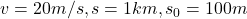 v = 20 m/s,  s = 1 km,  s_{0} = 100 m