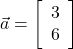  \vec{a} = \left[\begin{array}{ccc} 3\\ 6 \end{array}\right] 