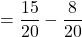 $$ = \frac{15}{20} - \frac{8}{20}$$