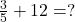 Rendered by QuickLaTeX.com  \frac{3}{5} + 12 = ?