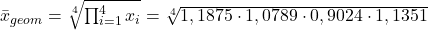 \bar{x}_{geom} = \sqrt[4]{\prod_{i=1}^{4} x_i} = \sqrt[4]{1,1875 \cdot 1,0789 \cdot 0,9024 \cdot 1,1351}