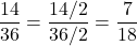 $$ \frac{14}{36}} = \frac{14/2}{36/2} = \frac{7}{18}