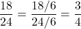 $$\frac{18}{24} = \frac{18/6}{24/6} =  \frac{3}{4}$$