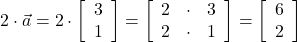  2 \cdot \vec{a} = 2 \cdot \left[\begin{array}{ccc} 3\\ 1 \end{array}\right] =  \left[\begin{array}{ccc} 2 & \cdot & 3\\ 2 & \cdot & 1 \end{array}\right] = \left[\begin{array}{ccc} 6\\ 2 \end{array}\right] 