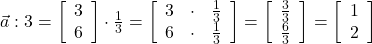  \vec{a} : 3 = \left[\begin{array}{ccc} 3\\ 6 \end{array}\right] \cdot \frac{1}{3} = \left[\begin{array}{ccc} 3 & \cdot & \frac{1}{3} \\ 6 & \cdot & \frac{1}{3} \end{array}\right] = \left[\begin{array}{ccc}  \frac{3}{3} \\ \frac{6}{3} \end{array}\right] = \left[\begin{array}{ccc}  1 \\ 2 \end{array}\right] 