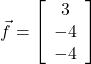  \vec{f}=\left[\begin{array}{ccc} 3\\ -4\\ -4\end{array}\right] 