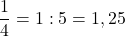 $$\frac{1}{4} = 1 : 5 = 1,25$$