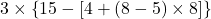  3 \times \left\{ 15 - \left[ 4 + (8 - 5) \times 8 \right] \right\} 