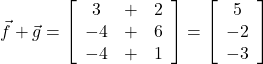  \vec{f} + \vec{g} = \left[\begin{array}{ccc} 3 & + & 2 \\ -4 &  + & 6 \\ -4 & + & 1 \end{array}\right] = \left[\begin{array}{ccc} 5 \\ -2 \\ -3 \end{array}\right] 