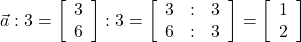  \vec{a} : 3 = \left[\begin{array}{ccc} 3\\ 6 \end{array}\right] : 3 = \left[\begin{array}{ccc} 3 & : & 3\\ 6 & : & 3\end{array}\right] = \left[\begin{array}{ccc}1\\ 2 \end{array}\right] 