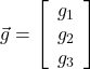  \vec{g}= \left[\begin{array}{ccc} g_1 \\ g_2\\ g_3\end{array}\right] 
