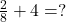 Rendered by QuickLaTeX.com  \frac{2}{8} + 4 = ?