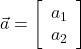  \vec{a} = \left[\begin{array}{cc} a_1 \\ a_2 \end{array}\right] 