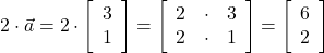  2 \cdot \vec{a} = 2 \cdot \left[\begin{array}{ccc} 3\\ 1 \end{array}\right] =  \left[\begin{array}{ccc} 2 & \cdot & 3\\ 2 & \cdot & 1 \end{array}\right] = \left[\begin{array}{ccc} 6\\ 2 \end{array}\right] 