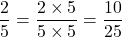 $$\frac{2}{5} = \frac {2 \times 5}{5 \times 5} = \frac{10}{25}$$