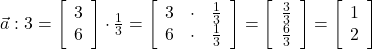  \vec{a} : 3 = \left[\begin{array}{ccc} 3\\ 6 \end{array}\right] \cdot \frac{1}{3} = \left[\begin{array}{ccc} 3 & \cdot & \frac{1}{3} \\ 6 & \cdot & \frac{1}{3} \end{array}\right] = \left[\begin{array}{ccc}  \frac{3}{3} \\ \frac{6}{3} \end{array}\right] = \left[\begin{array}{ccc}  1 \\ 2 \end{array}\right] 