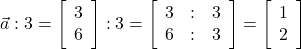  \vec{a} : 3 = \left[\begin{array}{ccc} 3\\ 6 \end{array}\right] : 3 = \left[\begin{array}{ccc} 3 & : & 3\\ 6 & : & 3\end{array}\right] = \left[\begin{array}{ccc}1\\ 2 \end{array}\right] 