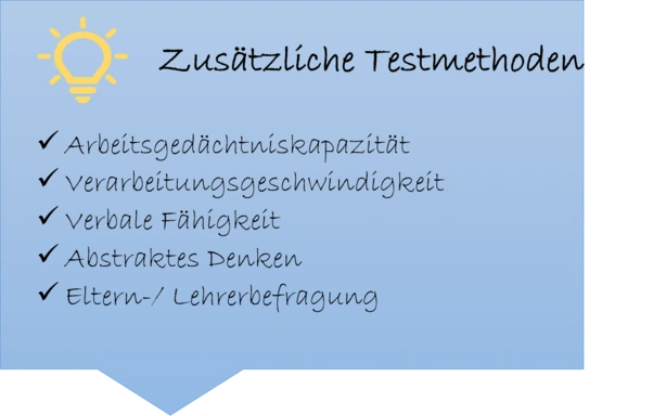 Zusätzliche Testmethoden Zusätzlich Testmethoden: - Arbeitsgedächtniskapazität - Verarbeitungsgeschwindigkeit - Verbale Fähigkeit - Abstraktes Denken - Eltern/-Lehrerbefragung