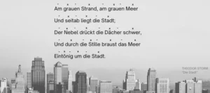 Am grauen Strand, am grauen Meer Und seitab liegt die Stadt; Der Nebel drückt die Dächer schwer, Und durch die Stille braust das Meer Eintönig um die Stadt.